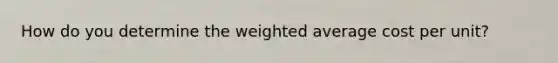 How do you determine the weighted average cost per unit?