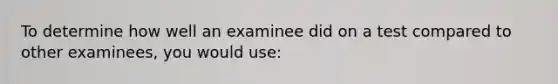 To determine how well an examinee did on a test compared to other examinees, you would use: