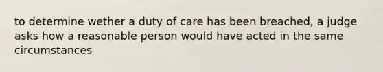 to determine wether a duty of care has been breached, a judge asks how a reasonable person would have acted in the same circumstances