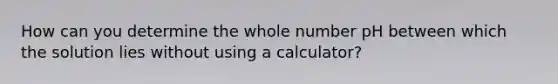 How can you determine the whole number pH between which the solution lies without using a calculator?