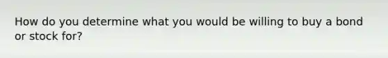 How do you determine what you would be willing to buy a bond or stock for?