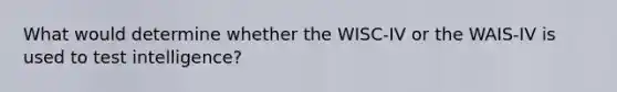 What would determine whether the WISC-IV or the WAIS-IV is used to test intelligence?