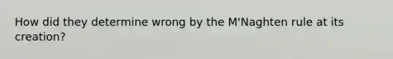 How did they determine wrong by the M'Naghten rule at its creation?