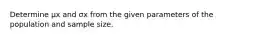 Determine μx and σx from the given parameters of the population and sample size.