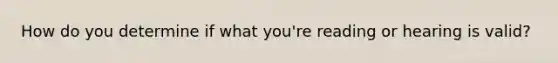 How do you determine if what you're reading or hearing is valid?