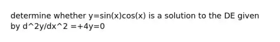 determine whether y=sin(x)cos(x) is a solution to the DE given by d^2y/dx^2 =+4y=0