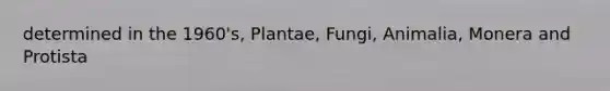 determined in the 1960's, Plantae, Fungi, Animalia, Monera and Protista