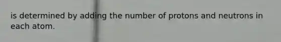 is determined by adding the number of protons and neutrons in each atom.