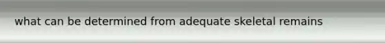 what can be determined from adequate skeletal remains