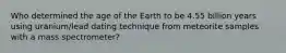 Who determined the age of the Earth to be 4.55 billion years using uranium/lead dating technique from meteorite samples with a mass spectrometer?