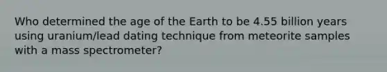 Who determined the age of the Earth to be 4.55 billion years using uranium/lead dating technique from meteorite samples with a mass spectrometer?