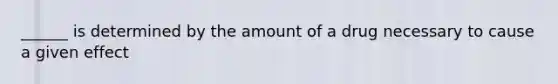 ______ is determined by the amount of a drug necessary to cause a given effect