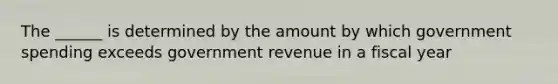 The ______ is determined by the amount by which government spending exceeds government revenue in a fiscal year