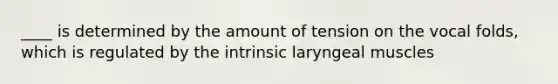 ____ is determined by the amount of tension on the vocal folds, which is regulated by the intrinsic laryngeal muscles