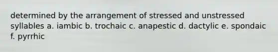 determined by the arrangement of stressed and unstressed syllables a. iambic b. trochaic c. anapestic d. dactylic e. spondaic f. pyrrhic