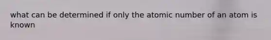 what can be determined if only the atomic number of an atom is known