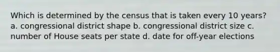 Which is determined by the census that is taken every 10 years? a. congressional district shape b. congressional district size c. number of House seats per state d. date for off-year elections