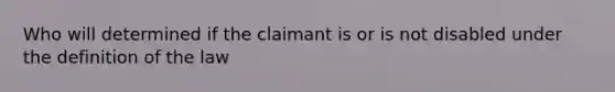 Who will determined if the claimant is or is not disabled under the definition of the law