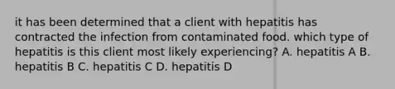 it has been determined that a client with hepatitis has contracted the infection from contaminated food. which type of hepatitis is this client most likely experiencing? A. hepatitis A B. hepatitis B C. hepatitis C D. hepatitis D