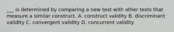 ___ is determined by comparing a new test with other tests that measure a similar construct. A. construct validity B. discriminant validity C. convergent validity D. concurrent validity