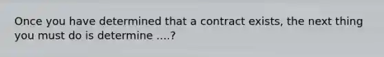 Once you have determined that a contract exists, the next thing you must do is determine ....?