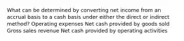 What can be determined by converting net income from an accrual basis to a cash basis under either the direct or indirect method? Operating expenses Net cash provided by goods sold Gross sales revenue Net cash provided by operating activities