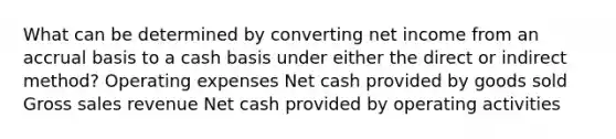 What can be determined by converting net income from an accrual basis to a cash basis under either the direct or indirect method? Operating expenses Net cash provided by goods sold Gross sales revenue Net cash provided by operating activities