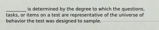 _________ is determined by the degree to which the questions, tasks, or items on a test are representative of the universe of behavior the test was designed to sample.