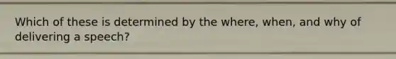 Which of these is determined by the where, when, and why of delivering a speech?
