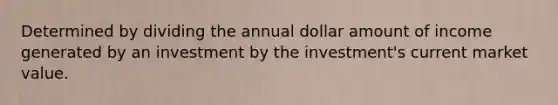 Determined by dividing the annual dollar amount of income generated by an investment by the investment's current market value.