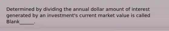 Determined by dividing the annual dollar amount of interest generated by an investment's current market value is called Blank______.