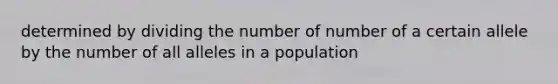 determined by dividing the number of number of a certain allele by the number of all alleles in a population