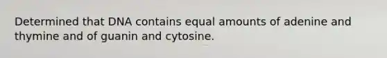 Determined that DNA contains equal amounts of adenine and thymine and of guanin and cytosine.