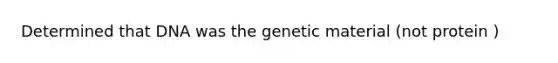 Determined that DNA was the genetic material (not protein )