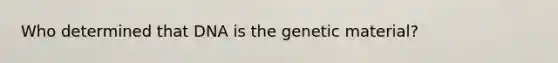 Who determined that DNA is the genetic material?