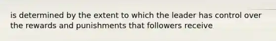 is determined by the extent to which the leader has control over the rewards and punishments that followers receive