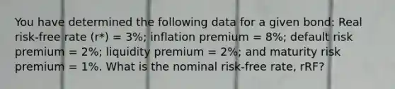 You have determined the following data for a given bond: Real risk-free rate (r*) = 3%; inflation premium = 8%; default risk premium = 2%; liquidity premium = 2%; and maturity risk premium = 1%. What is the nominal risk-free rate, rRF?