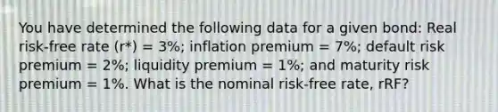 You have determined the following data for a given bond: Real risk-free rate (r*) = 3%; inflation premium = 7%; default risk premium = 2%; liquidity premium = 1%; and maturity risk premium = 1%. What is the nominal risk-free rate, rRF?