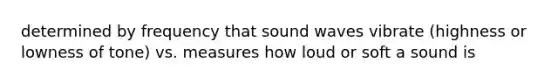 determined by frequency that sound waves vibrate (highness or lowness of tone) vs. measures how loud or soft a sound is