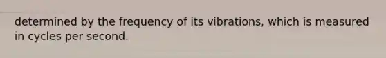 determined by the frequency of its vibrations, which is measured in cycles per second.