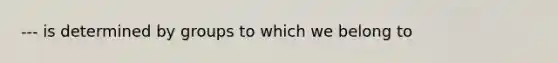 --- is determined by groups to which we belong to