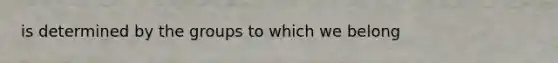 is determined by the groups to which we belong