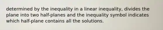 determined by the inequality in a linear inequality, divides the plane into two half-planes and the inequality symbol indicates which half-plane contains all the solutions.