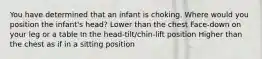 You have determined that an infant is choking. Where would you position the infant's head? Lower than the chest Face-down on your leg or a table In the head-tilt/chin-lift position Higher than the chest as if in a sitting position