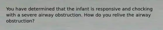 You have determined that the infant is responsive and chocking with a severe airway obstruction. How do you relive the airway obstruction?