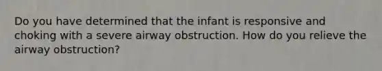 Do you have determined that the infant is responsive and choking with a severe airway obstruction. How do you relieve the airway obstruction?