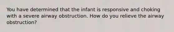 You have determined that the infant is responsive and choking with a severe airway obstruction. How do you relieve the airway obstruction?