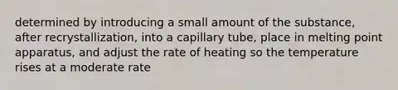 determined by introducing a small amount of the substance, after recrystallization, into a capillary tube, place in melting point apparatus, and adjust the rate of heating so the temperature rises at a moderate rate