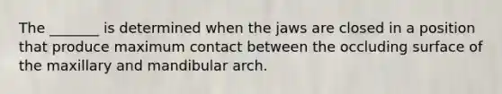 The _______ is determined when the jaws are closed in a position that produce maximum contact between the occluding surface of the maxillary and mandibular arch.