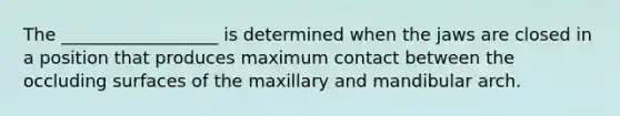 The __________________ is determined when the jaws are closed in a position that produces maximum contact between the occluding surfaces of the maxillary and mandibular arch.